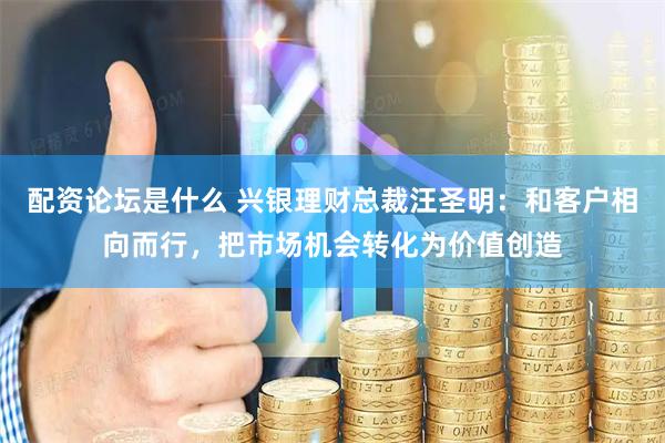 配资论坛是什么 兴银理财总裁汪圣明：和客户相向而行，把市场机会转化为价值创造