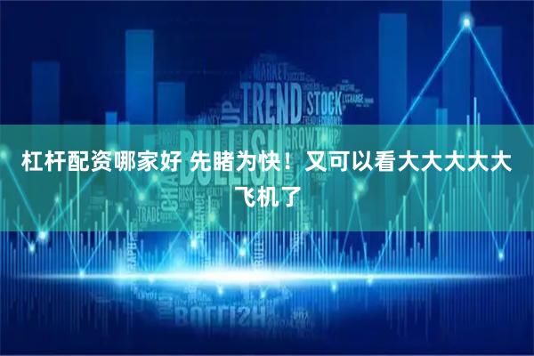 杠杆配资哪家好 先睹为快！又可以看大大大大大飞机了