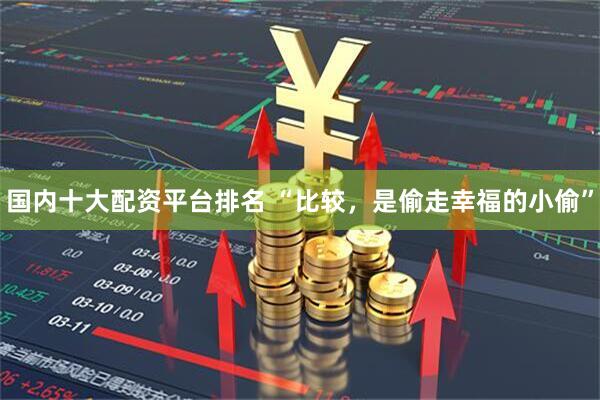 国内十大配资平台排名 “比较，是偷走幸福的小偷”