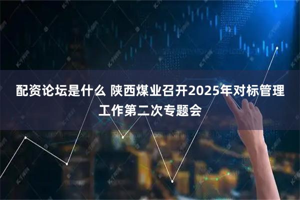 配资论坛是什么 陕西煤业召开2025年对标管理工作第二次专题会