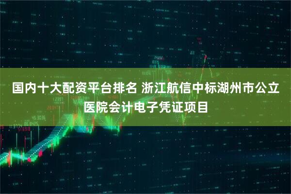 国内十大配资平台排名 浙江航信中标湖州市公立医院会计电子凭证项目