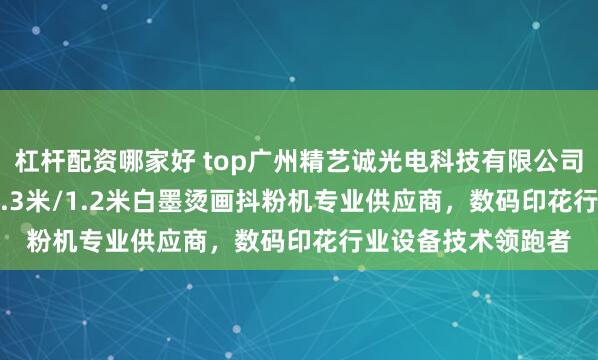 杠杆配资哪家好 top广州精艺诚光电科技有限公司：6头/高速/90/1.3米/1.2米白墨烫画抖粉机专业供应商，数码印花行业设备技术领跑者
