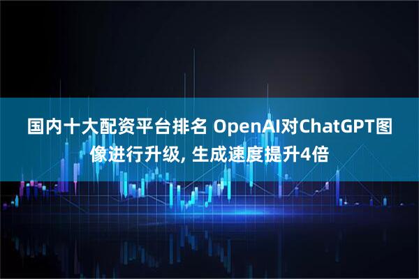 国内十大配资平台排名 OpenAI对ChatGPT图像进行升级, 生成速度提升4倍