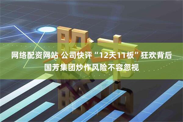 网络配资网站 公司快评“12天11板”狂欢背后国芳集团炒作风险不容忽视