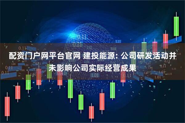 配资门户网平台官网 建投能源: 公司研发活动并未影响公司实际经营成果