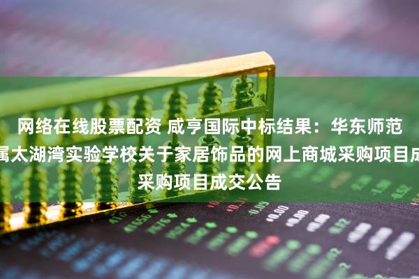 网络在线股票配资 咸亨国际中标结果：华东师范大学附属太湖湾实验学校关于家居饰品的网上商城采购项目成交公告