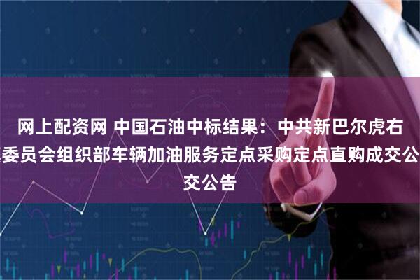 网上配资网 中国石油中标结果：中共新巴尔虎右旗委员会组织部车辆加油服务定点采购定点直购成交公告