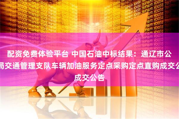 配资免费体验平台 中国石油中标结果：通辽市公安局交通管理支队车辆加油服务定点采购定点直购成交公告