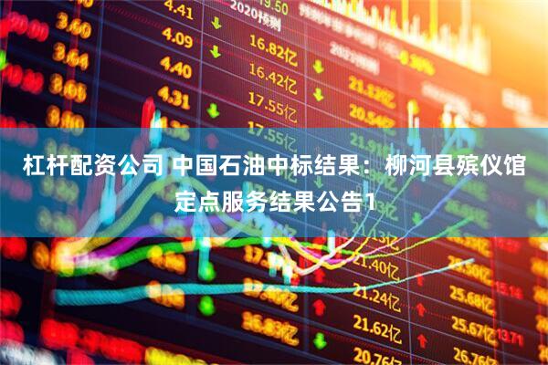 杠杆配资公司 中国石油中标结果：柳河县殡仪馆定点服务结果公告1