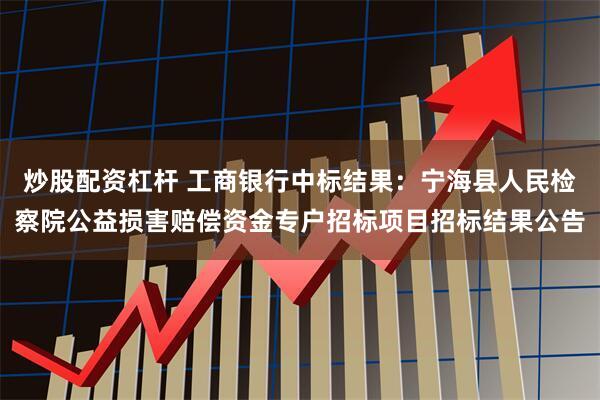 炒股配资杠杆 工商银行中标结果：宁海县人民检察院公益损害赔偿资金专户招标项目招标结果公告