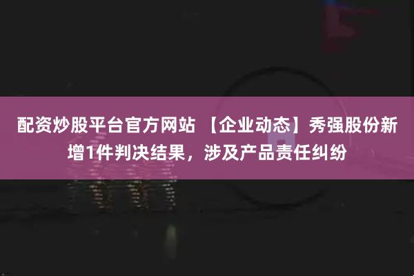 配资炒股平台官方网站 【企业动态】秀强股份新增1件判决结果，涉及产品责任纠纷