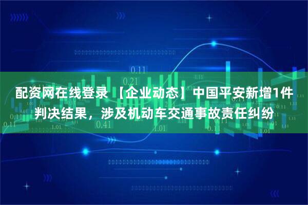 配资网在线登录 【企业动态】中国平安新增1件判决结果，涉及机动车交通事故责任纠纷