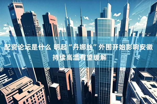 配资论坛是什么 明起“丹娜丝”外围开始影响安徽 持续高温有望缓解