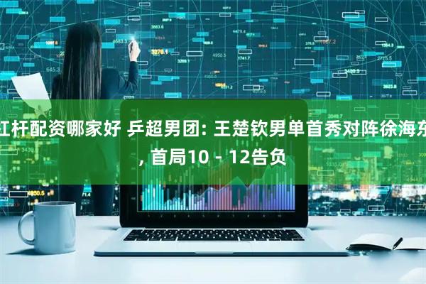 杠杆配资哪家好 乒超男团: 王楚钦男单首秀对阵徐海东, 首局10 - 12告负
